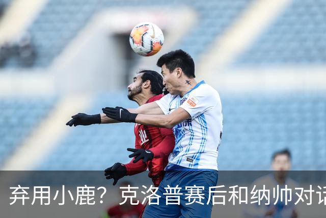 弃用小鹿？克洛普赛后和纳帅对话：我是傻瓜 无条件支持你的决定