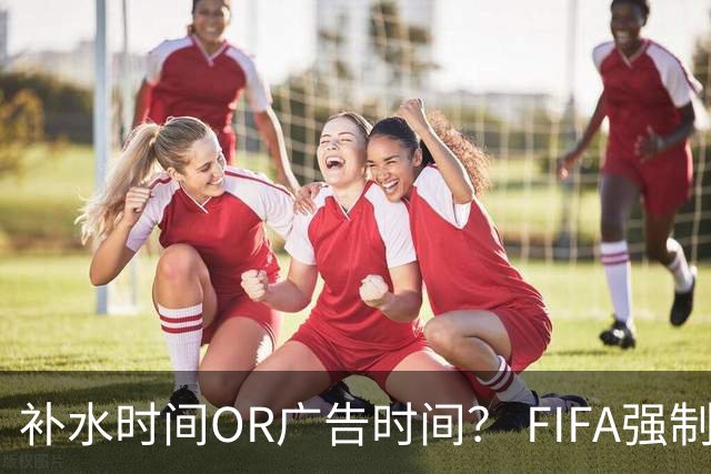 补水时间OR广告时间？ FIFA强制设置补水时间遭多方质疑