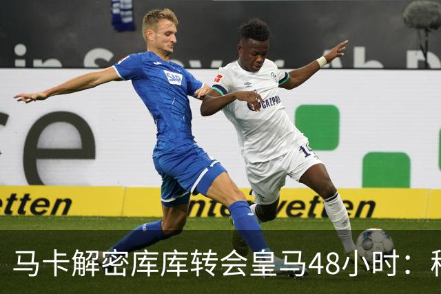 马卡解密库库转会皇马48小时：穆帅点名非他不买，亲自打电话说服